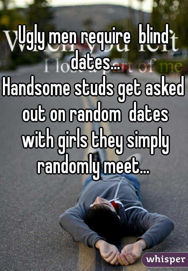 Ugly men require  blind dates...
Handsome studs get asked out on random  dates with girls they simply randomly meet... 