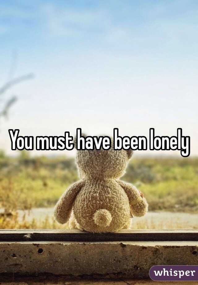 You must have been lonely