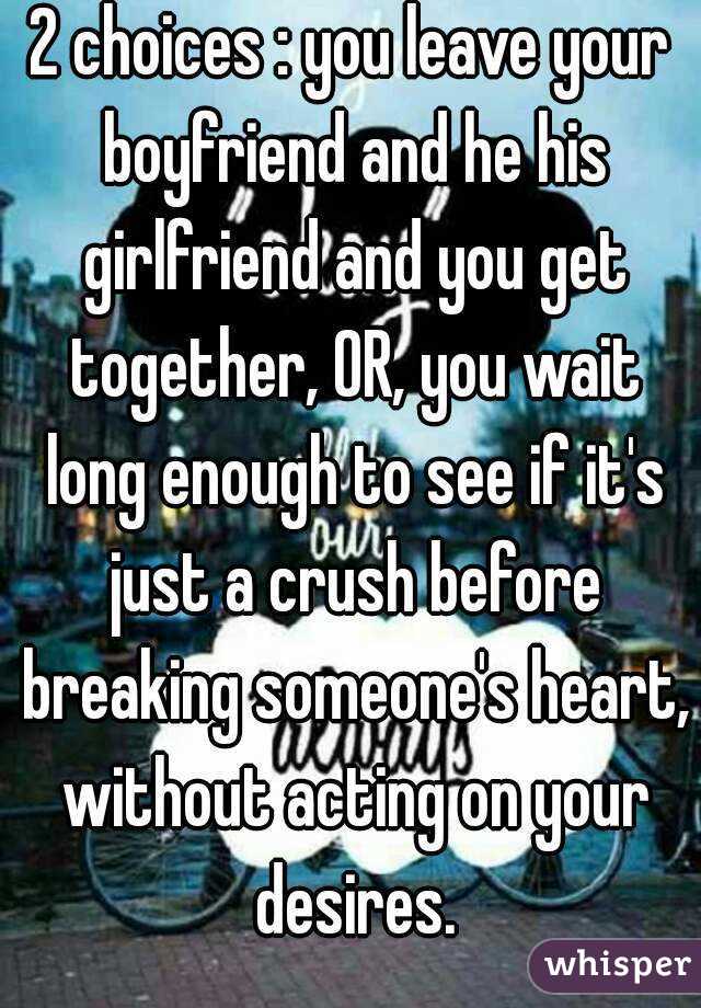 2 choices : you leave your boyfriend and he his girlfriend and you get together, OR, you wait long enough to see if it's just a crush before breaking someone's heart, without acting on your desires.