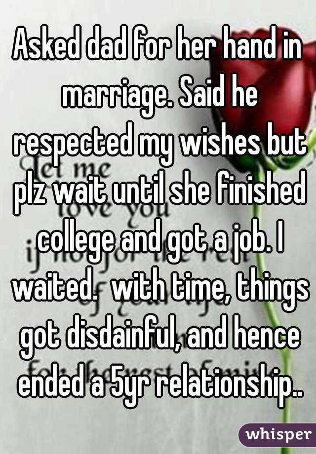 Asked dad for her hand in marriage. Said he respected my wishes but plz wait until she finished college and got a job. I waited.  with time, things got disdainful, and hence ended a 5yr relationship..