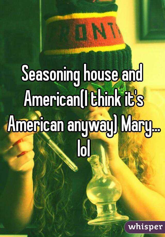 Seasoning house and American(I think it's American anyway) Mary... lol