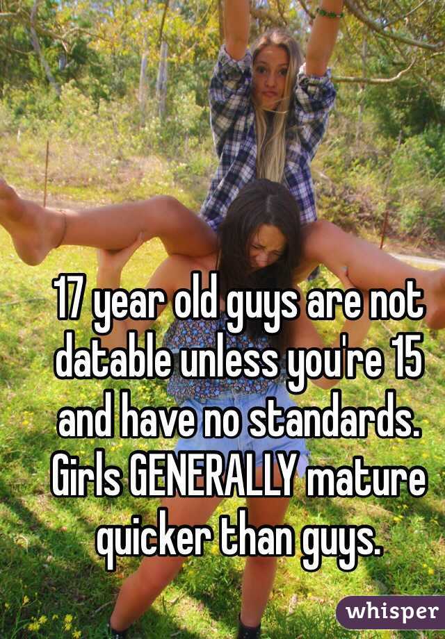 17 year old guys are not datable unless you're 15 and have no standards. Girls GENERALLY mature quicker than guys.