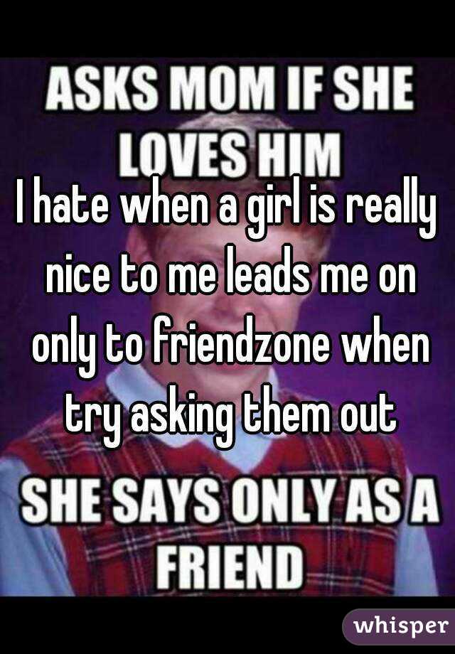 I hate when a girl is really nice to me leads me on only to friendzone when try asking them out