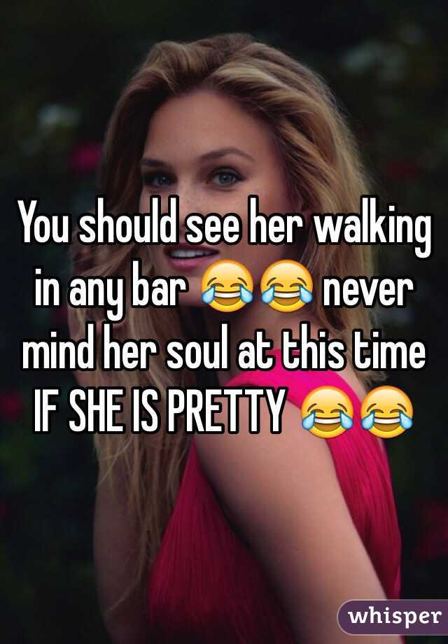 You should see her walking in any bar 😂😂 never mind her soul at this time IF SHE IS PRETTY 😂😂
