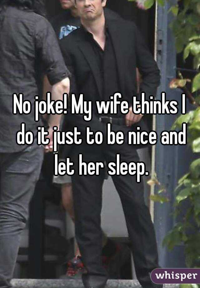 No joke! My wife thinks I do it just to be nice and let her sleep.
