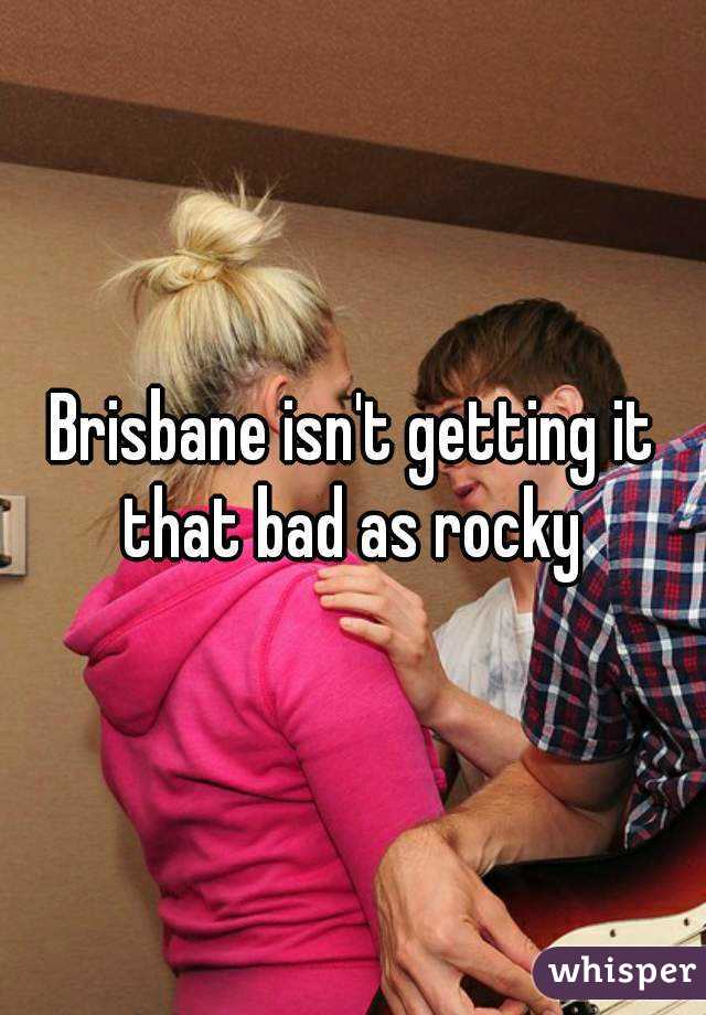 Brisbane isn't getting it that bad as rocky 