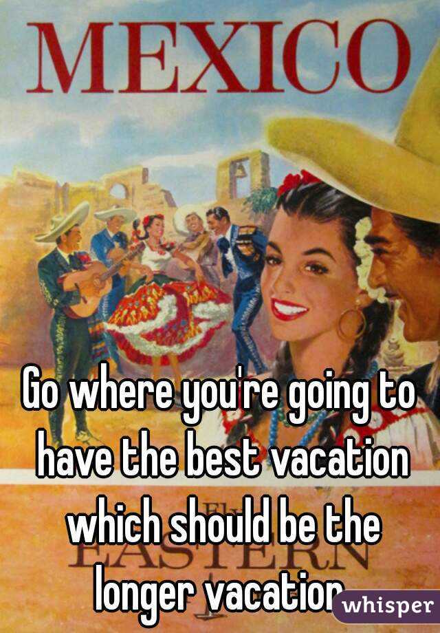 Go where you're going to have the best vacation which should be the longer vacation.