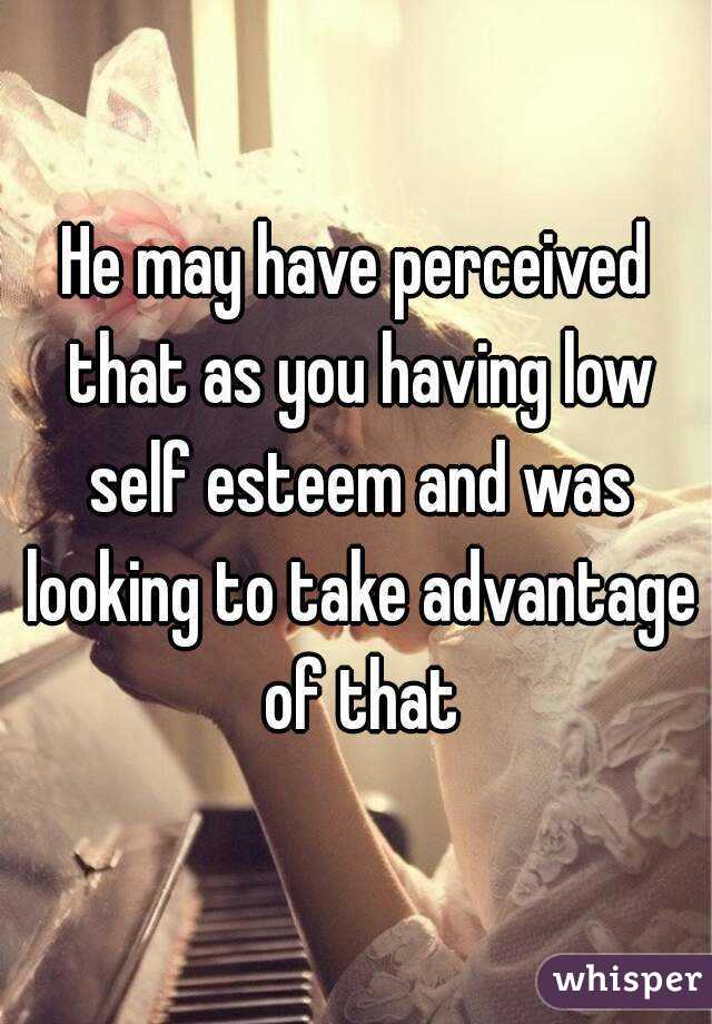 He may have perceived that as you having low self esteem and was looking to take advantage of that