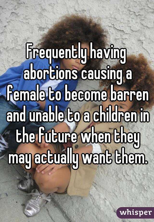Frequently having abortions causing a female to become barren and unable to a children in the future when they may actually want them.