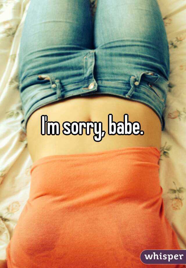 I'm sorry, babe.