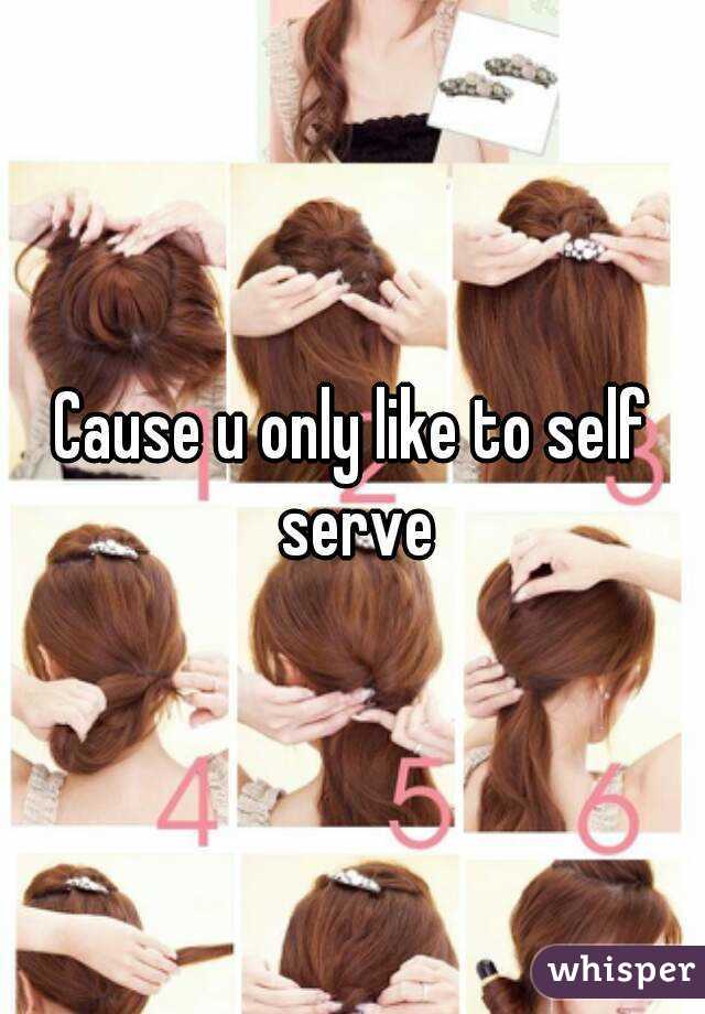 Cause u only like to self serve