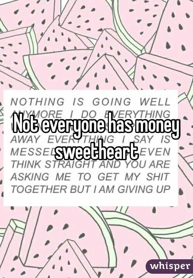 Not everyone has money sweetheart 