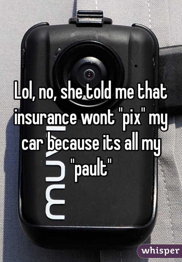 Lol, no, she told me that insurance wont "pix" my car because its all my "pault"