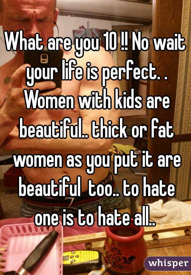 What are you 10 !! No wait your life is perfect. . Women with kids are beautiful.. thick or fat women as you put it are beautiful  too.. to hate one is to hate all.. 