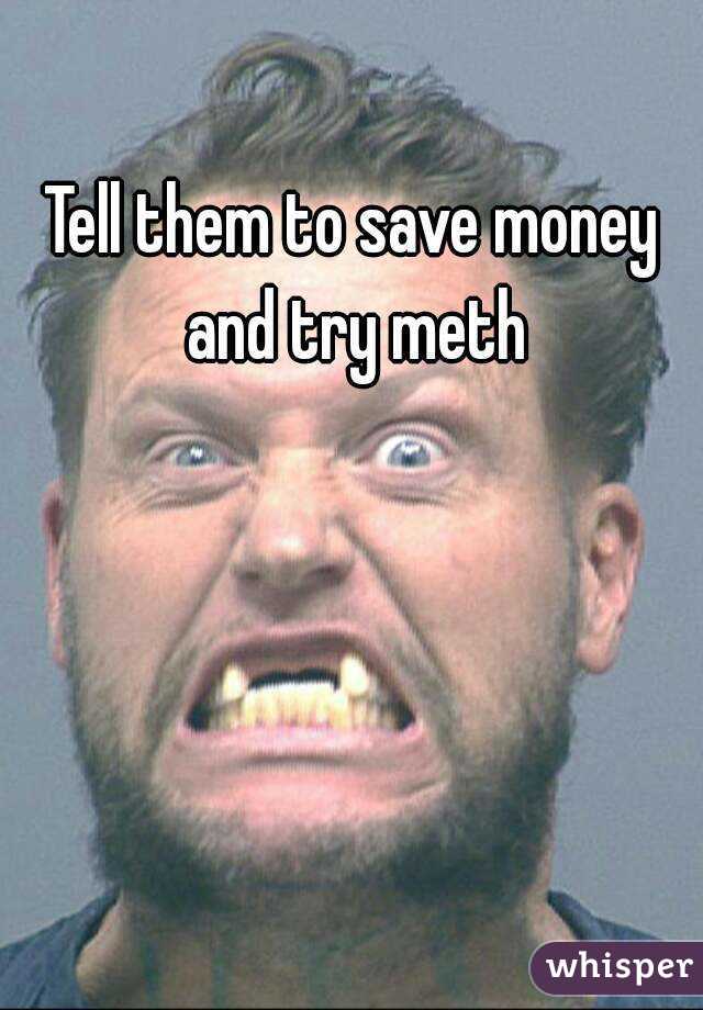 Tell them to save money and try meth