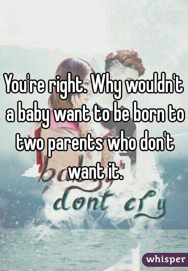 You're right. Why wouldn't a baby want to be born to two parents who don't want it.