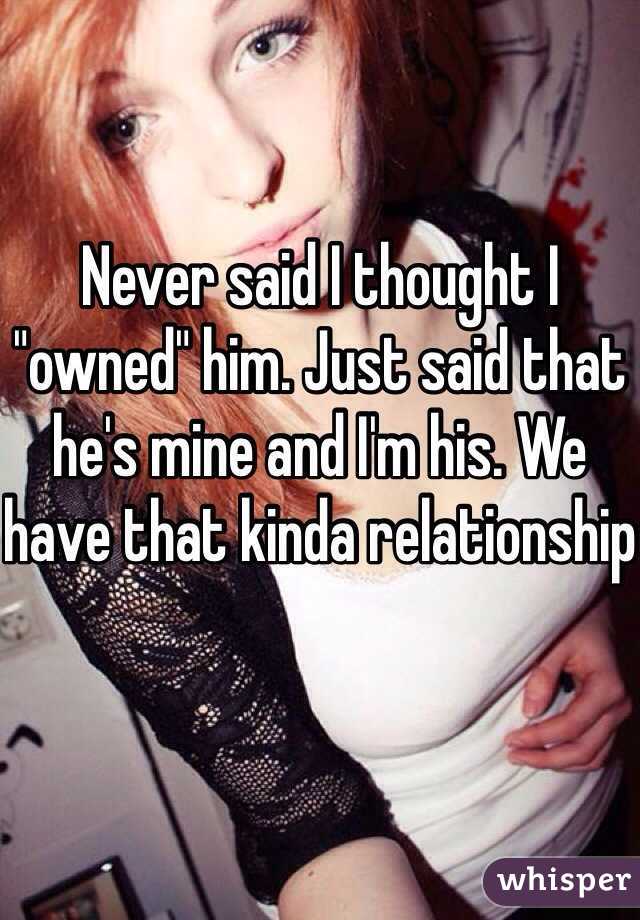 Never said I thought I "owned" him. Just said that he's mine and I'm his. We have that kinda relationship