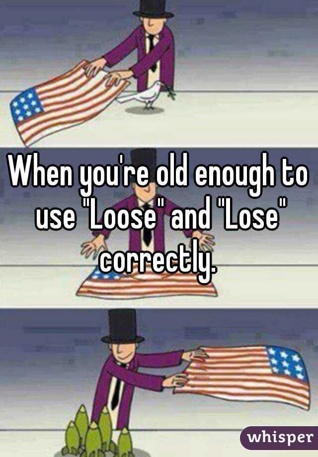 When you're old enough to use "Loose" and "Lose" correctly. 