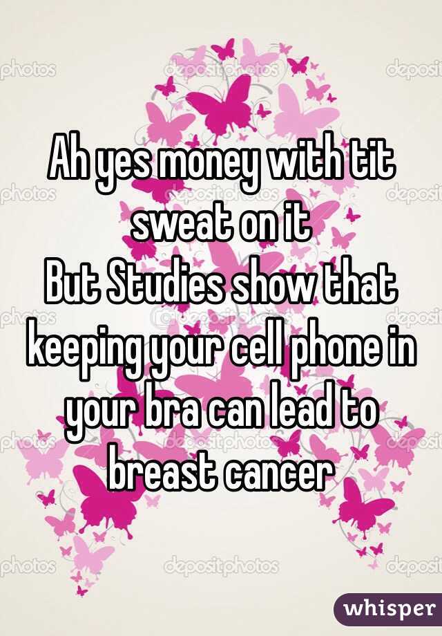 Ah yes money with tit sweat on it
But Studies show that keeping your cell phone in your bra can lead to breast cancer