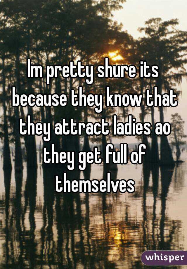 Im pretty shure its because they know that they attract ladies ao they get full of themselves