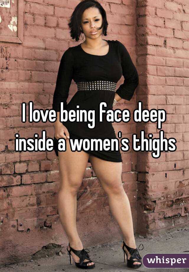 I love being face deep inside a women's thighs