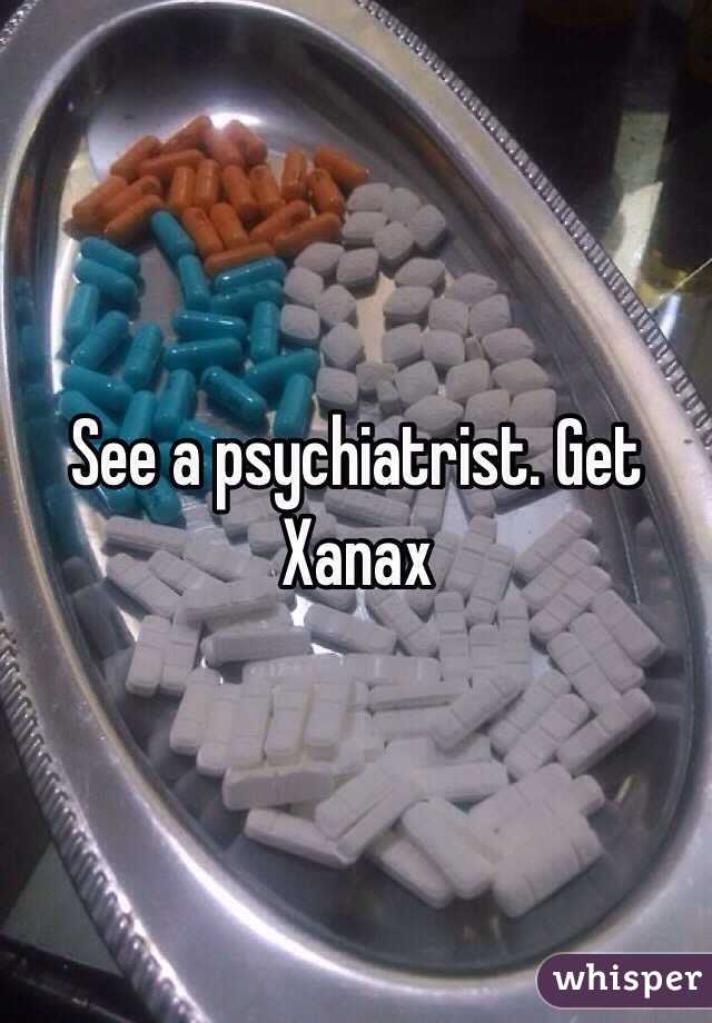 See a psychiatrist. Get Xanax 