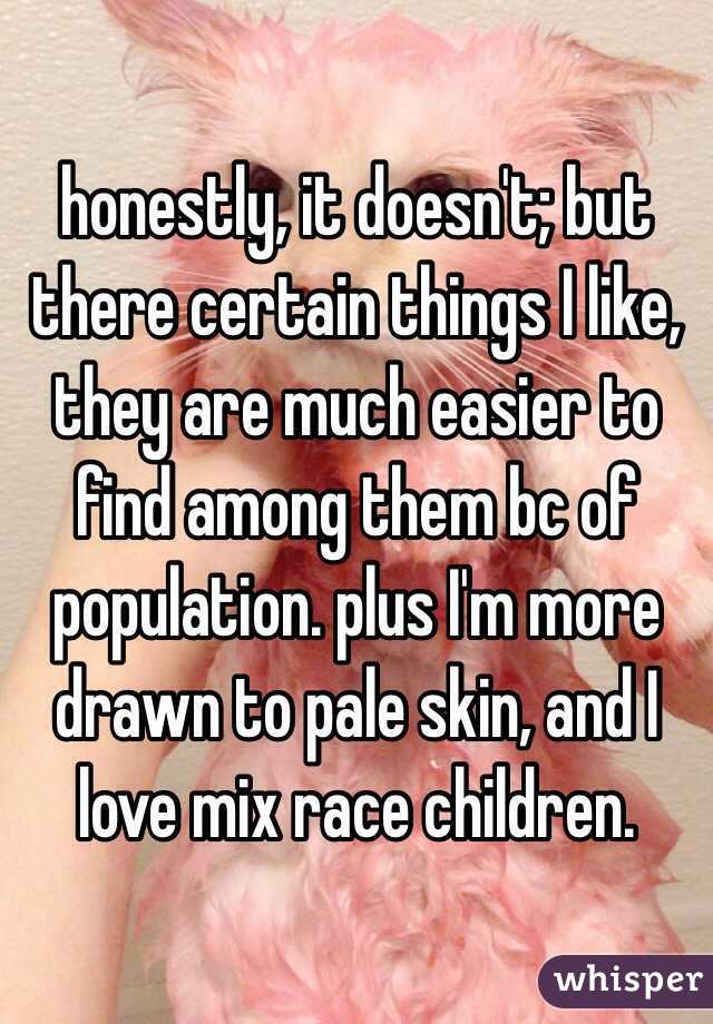 honestly, it doesn't; but there certain things I like, they are much easier to find among them bc of population. plus I'm more drawn to pale skin, and I love mix race children. 