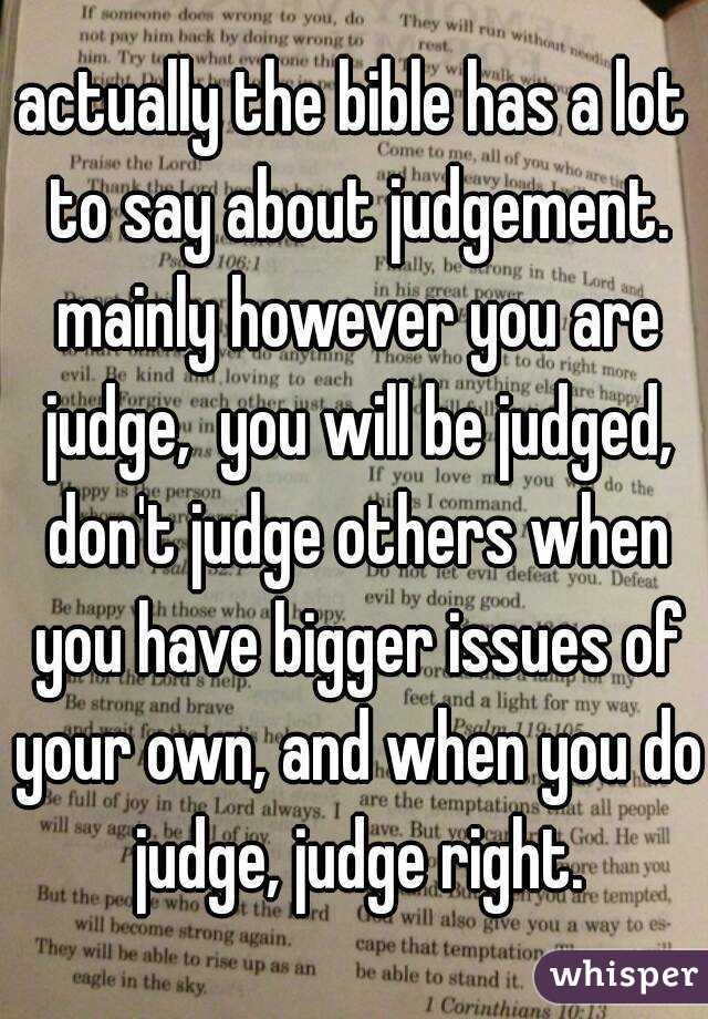 actually the bible has a lot to say about judgement. mainly however you are judge,  you will be judged, don't judge others when you have bigger issues of your own, and when you do judge, judge right.