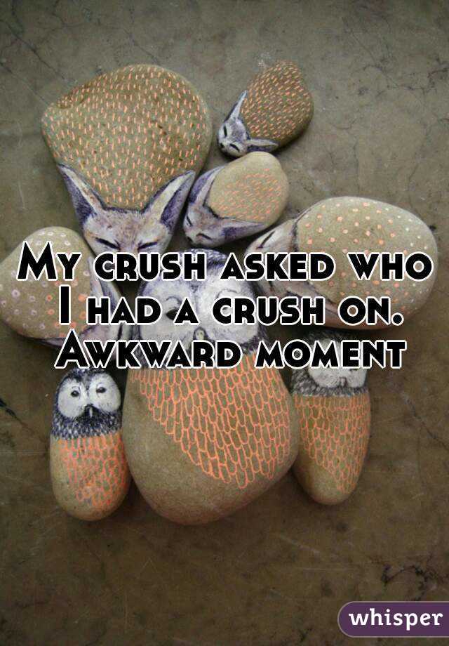 My crush asked who I had a crush on. Awkward moment