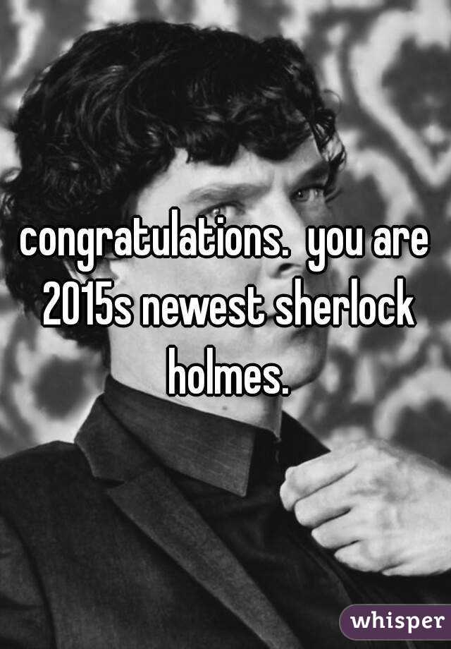 congratulations.  you are 2015s newest sherlock holmes.