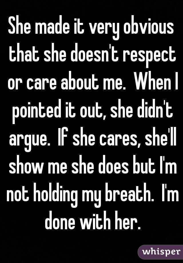 She made it very obvious that she doesn't respect or care about me.  When I pointed it out, she didn't argue.  If she cares, she'll show me she does but I'm not holding my breath.  I'm done with her.