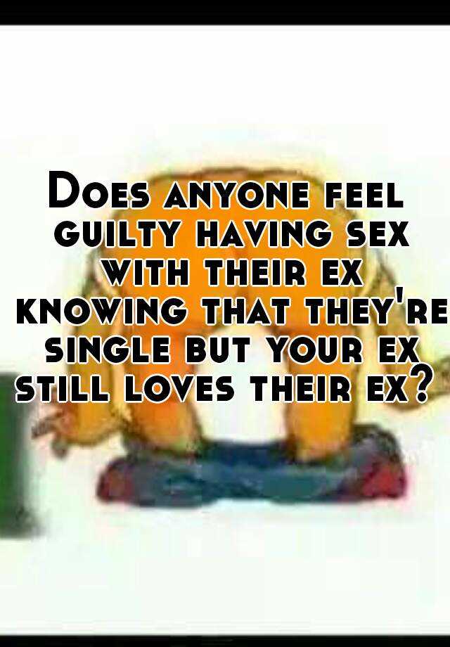 Does Anyone Feel Guilty Having Sex With Their Ex Knowing That Theyre Single But Your Ex Still 6488