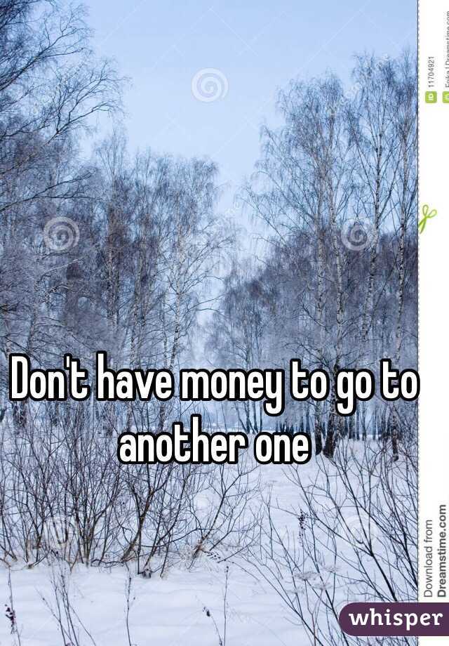 Don't have money to go to another one 
