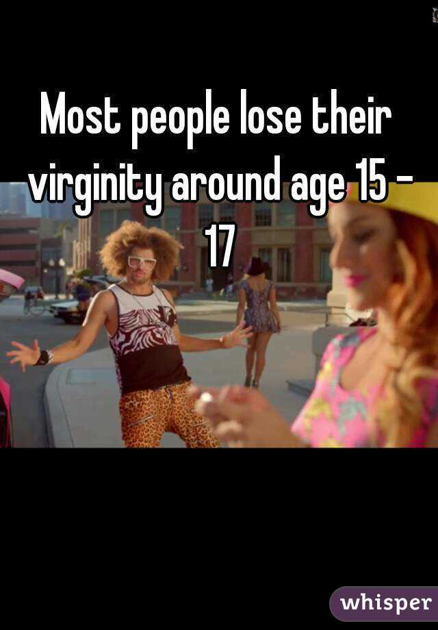 Most people lose their virginity around age 15 - 17