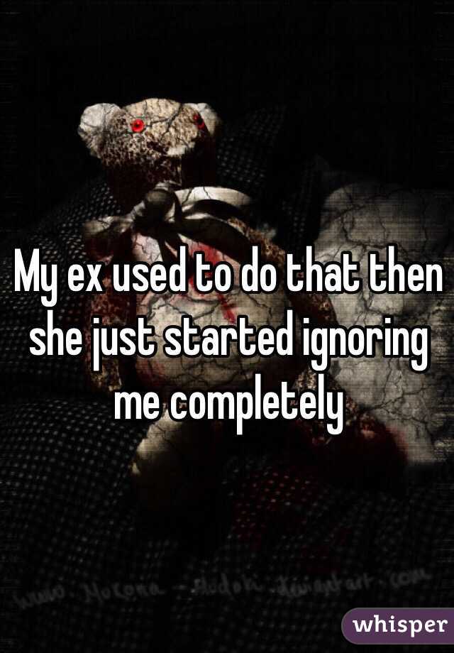 My ex used to do that then she just started ignoring me completely