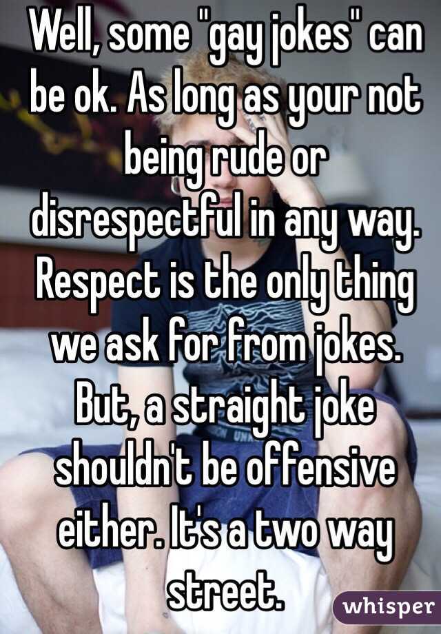 Well, some "gay jokes" can be ok. As long as your not being rude or disrespectful in any way. Respect is the only thing we ask for from jokes.
But, a straight joke shouldn't be offensive either. It's a two way street.
