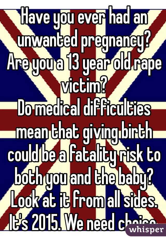 Have you ever had an unwanted pregnancy?
Are you a 13 year old rape victim? 
Do medical difficulties mean that giving birth could be a fatality risk to both you and the baby? 
Look at it from all sides. 
It's 2015. We need choice.   