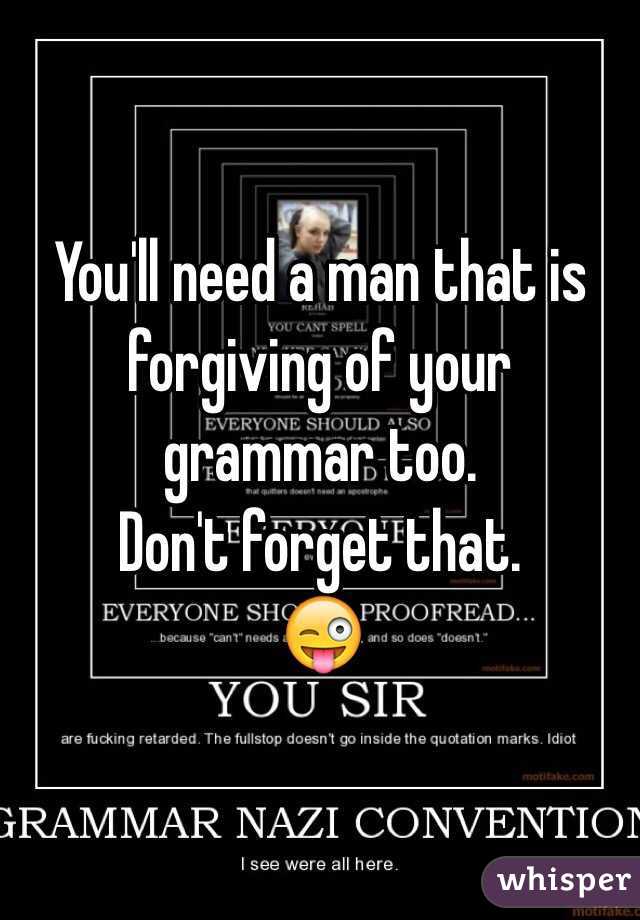You'll need a man that is forgiving of your grammar too.
Don't forget that.
😜