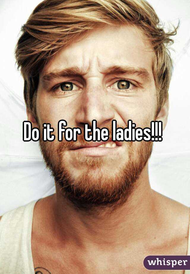 Do it for the ladies!!! 