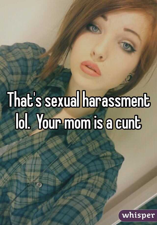 That's sexual harassment lol.  Your mom is a cunt