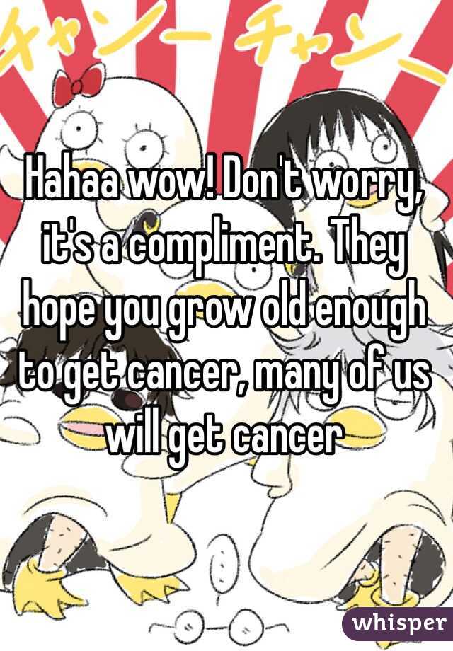 Hahaa wow! Don't worry, it's a compliment. They hope you grow old enough to get cancer, many of us will get cancer