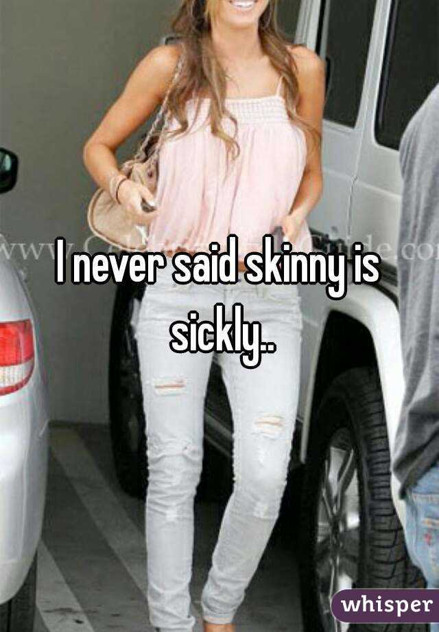 I never said skinny is sickly..