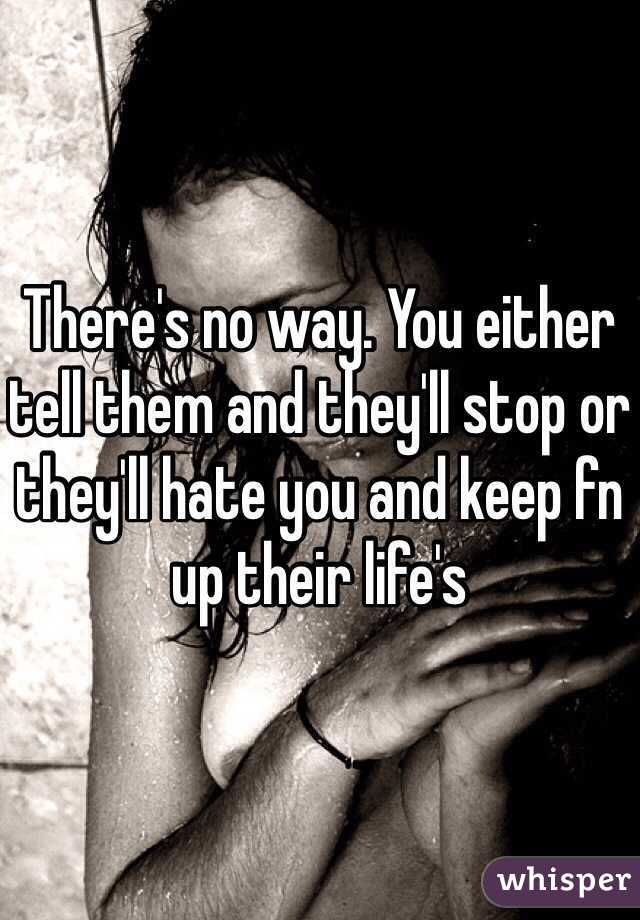 There's no way. You either tell them and they'll stop or they'll hate you and keep fn up their life's 