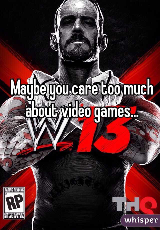Maybe you care too much about video games...