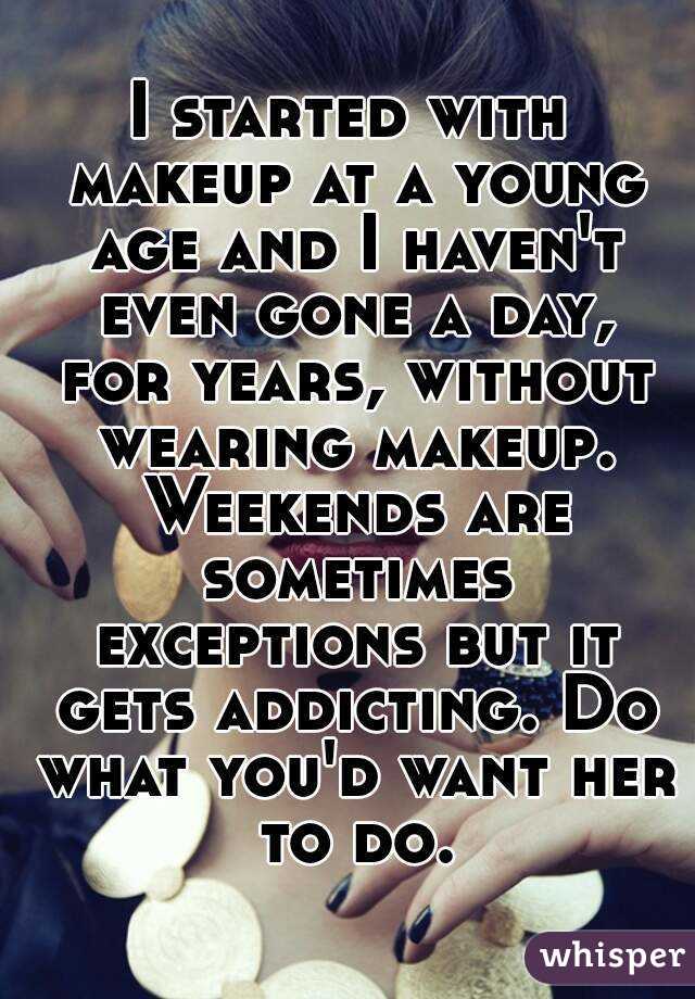 I started with makeup at a young age and I haven't even gone a day, for years, without wearing makeup. Weekends are sometimes exceptions but it gets addicting. Do what you'd want her to do.