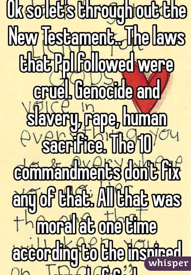 Ok so let's through out the New Testament.. The laws that Ppl followed were cruel. Genocide and slavery, rape, human sacrifice. The 10 commandments don't fix any of that. All that was moral at one time according to the inspired word of God.