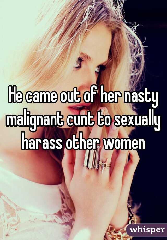 He came out of her nasty malignant cunt to sexually harass other women