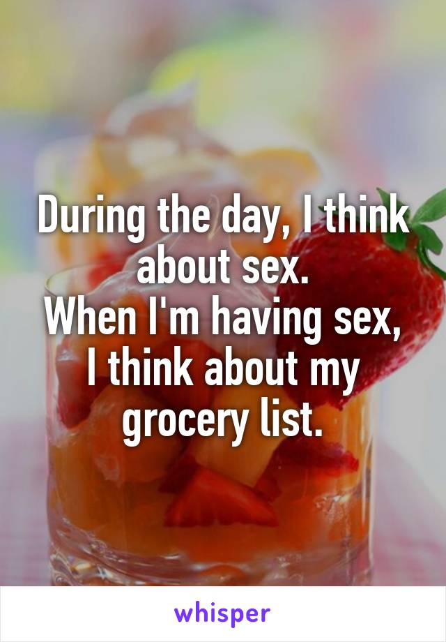 During the day, I think about sex.
When I'm having sex, I think about my grocery list.