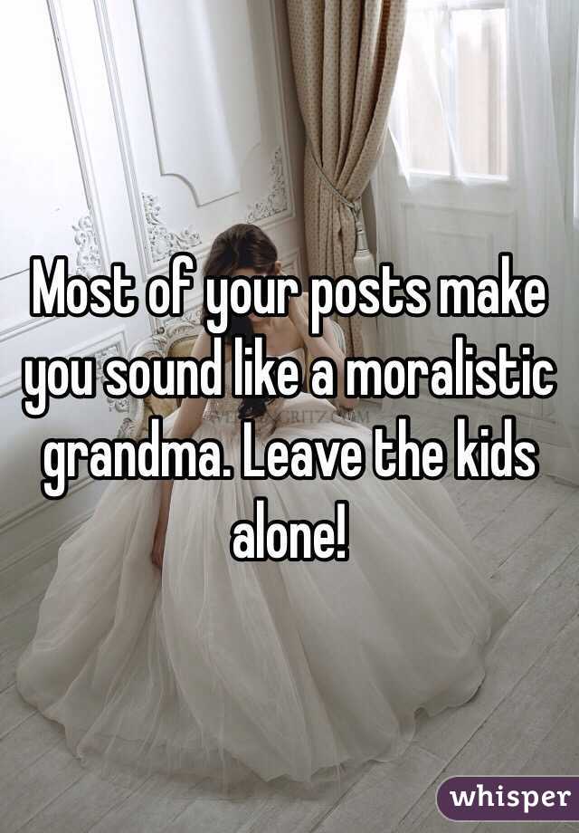 Most of your posts make you sound like a moralistic grandma. Leave the kids alone!