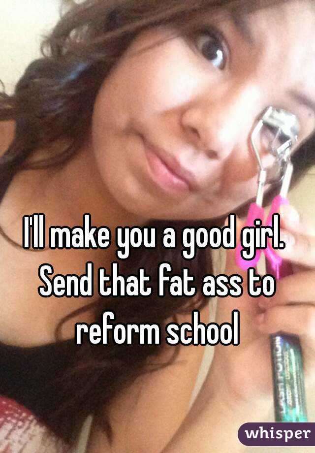 I'll make you a good girl. Send that fat ass to reform school